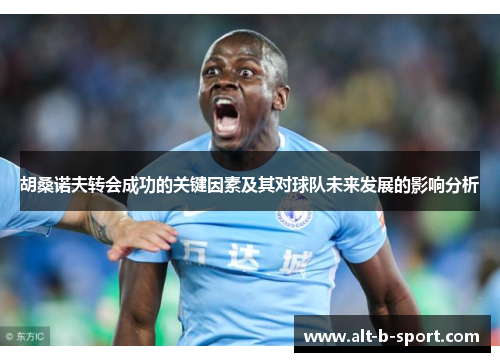 胡桑诺夫转会成功的关键因素及其对球队未来发展的影响分析