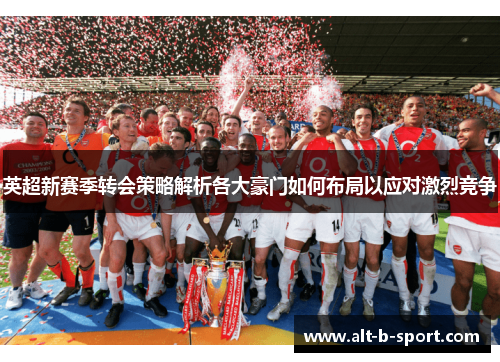 英超新赛季转会策略解析各大豪门如何布局以应对激烈竞争 英超新赛季转会策略解析各大豪门如何布局以应对激烈竞争