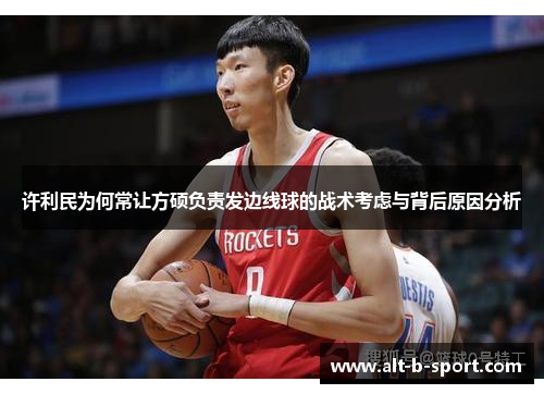 许利民为何常让方硕负责发边线球的战术考虑与背后原因分析 许利民为何常让方硕负责发边线球的战术考虑与背后原因分析