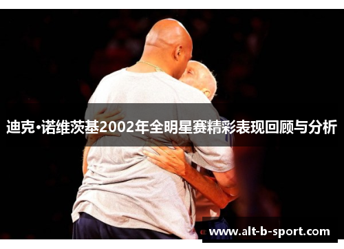 迪克·诺维茨基2002年全明星赛精彩表现回顾与分析