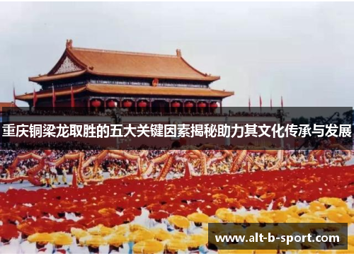重庆铜梁龙取胜的五大关键因素揭秘助力其文化传承与发展