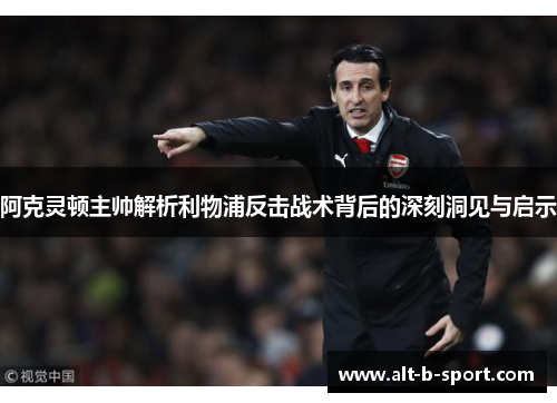 阿克灵顿主帅解析利物浦反击战术背后的深刻洞见与启示