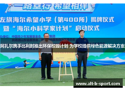 阿扎尔携手比利时推出环保校园计划 为学校提供绿色能源解决方案 阿扎尔携手比利时推出环保校园计划 为学校提供绿色能源解决方案