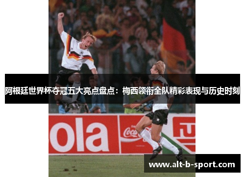阿根廷世界杯夺冠五大亮点盘点:梅西领衔全队精彩表现与历史时刻 阿根廷世界杯夺冠五大亮点盘点:梅西领衔全队精彩表现与历史时刻