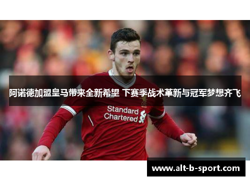 阿诺德加盟皇马带来全新希望 下赛季战术革新与冠军梦想齐飞