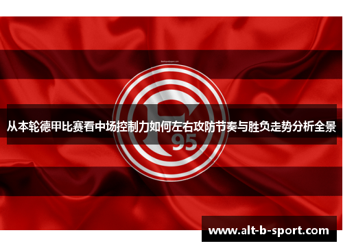 从本轮德甲比赛看中场控制力如何左右攻防节奏与胜负走势分析全景 从本轮德甲比赛看中场控制力如何左右攻防节奏与胜负走势分析全景