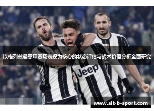 以格列兹曼意甲赛场表现为核心的状态评估与战术价值分析全面研究 以格列兹曼意甲赛场表现为核心的状态评估与战术价值分析全面研究