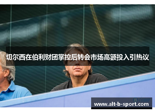 切尔西在伯利财团掌控后转会市场高额投入引热议 切尔西在伯利财团掌控后转会市场高额投入引热议